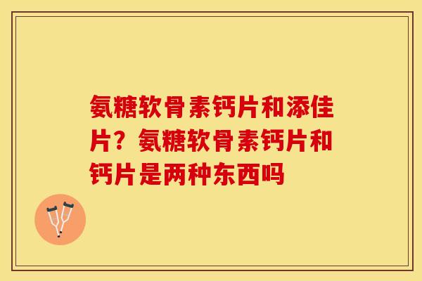氨糖软骨素钙片和添佳片？氨糖软骨素钙片和钙片是两种东西吗