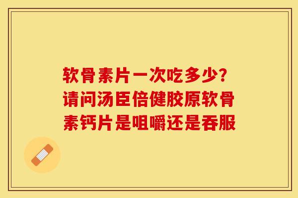 软骨素片一次吃多少？请问汤臣倍健胶原软骨素钙片是咀嚼还是吞服