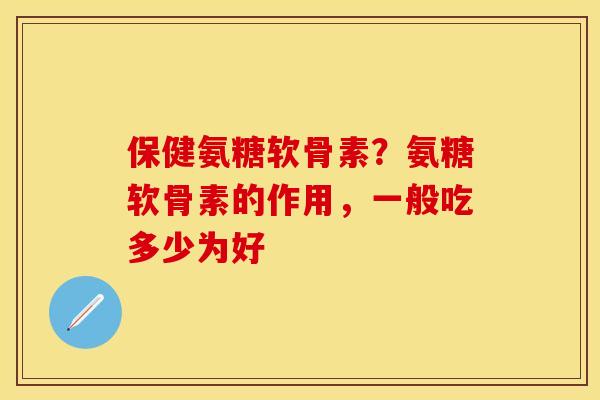 保健氨糖软骨素？氨糖软骨素的作用，一般吃多少为好