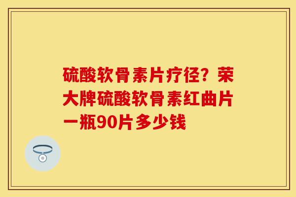硫酸软骨素片疗径？荣大牌硫酸软骨素红曲片一瓶90片多少钱