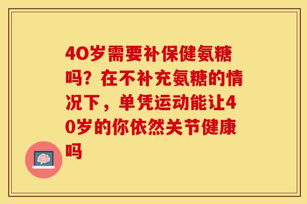 4O岁需要补保健氨糖吗？在不补充氨糖的情况下，单凭运动能让40岁的你依然关节健康吗