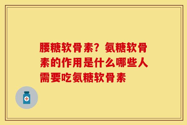 腰糖软骨素？氨糖软骨素的作用是什么哪些人需要吃氨糖软骨素