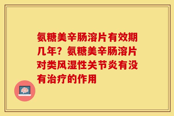 氨糖美辛肠溶片有效期几年?氨糖美辛肠溶片对类性有没有的作用 氨糖美辛肠溶片有效期几年?氨糖美辛肠溶片对类性有没有的作用