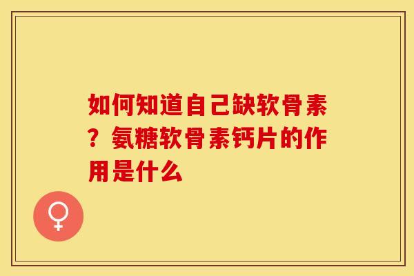 如何知道自己缺软骨素？氨糖软骨素钙片的作用是什么