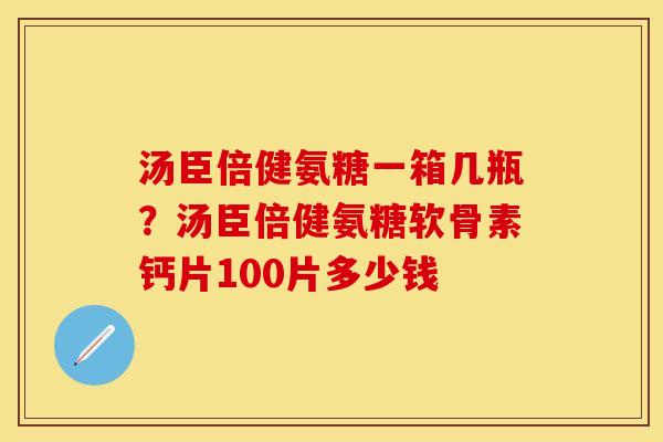 汤臣倍健氨糖一箱几瓶？汤臣倍健氨糖软骨素钙片100片多少钱