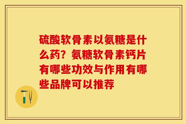 硫酸软骨素以氨糖是什么药？氨糖软骨素钙片有哪些功效与作用有哪些品牌可以推荐
