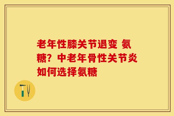 老年性膝关节退变 氨糖?中老年骨性如何选择氨糖 老年性膝关节退变 氨糖?中老年骨性如何选择氨糖