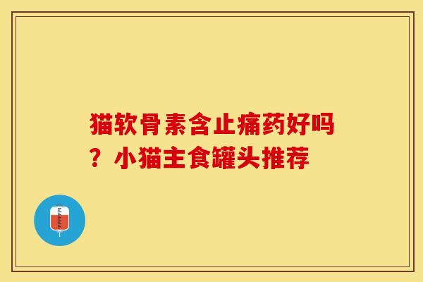 猫软骨素含止痛药好吗？小猫主食罐头推荐