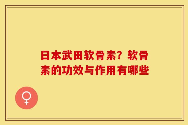 日本武田软骨素？软骨素的功效与作用有哪些