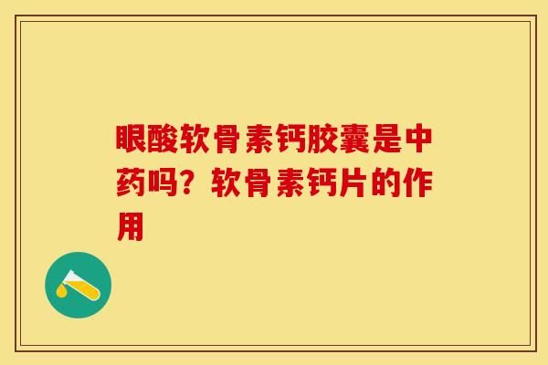 眼酸软骨素钙胶囊是中药吗？软骨素钙片的作用