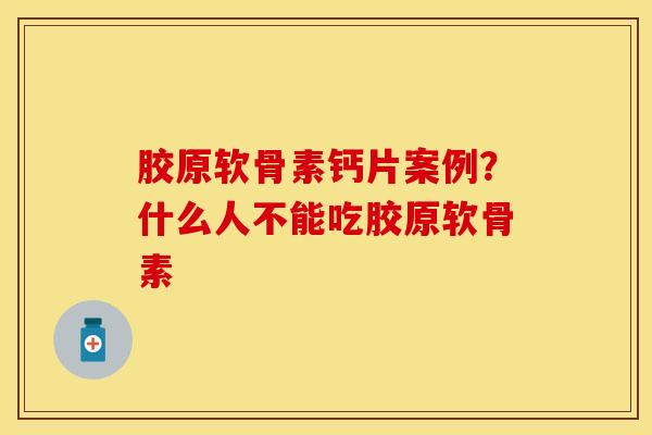 胶原软骨素钙片案例？什么人不能吃胶原软骨素