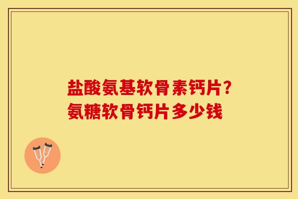 盐酸氨基软骨素钙片？氨糖软骨钙片多少钱