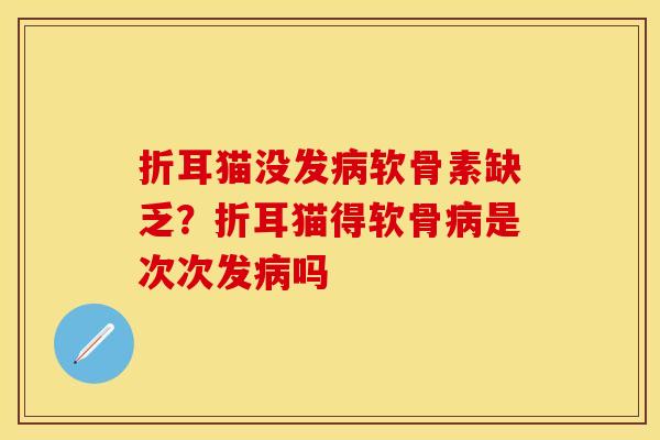 折耳猫没发病软骨素缺乏？折耳猫得软骨病是次次发病吗