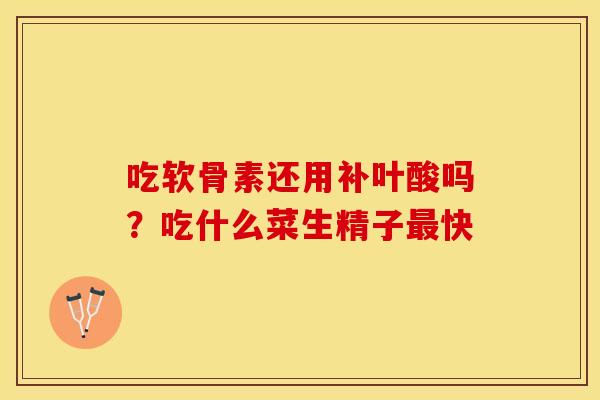 吃软骨素还用补叶酸吗?吃什么菜生精子快 吃软骨素还用补叶酸吗?吃什么菜生精子快