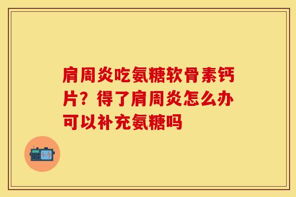 肩周炎吃氨糖软骨素钙片？得了肩周炎怎么办可以补充氨糖吗
