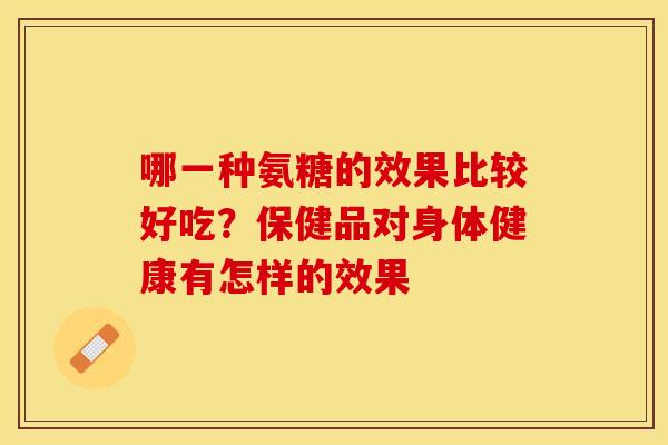 哪一种氨糖的效果比较好吃？保健品对身体健康有怎样的效果