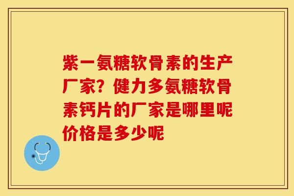 紫一氨糖软骨素的生产厂家？健力多氨糖软骨素钙片的厂家是哪里呢价格是多少呢