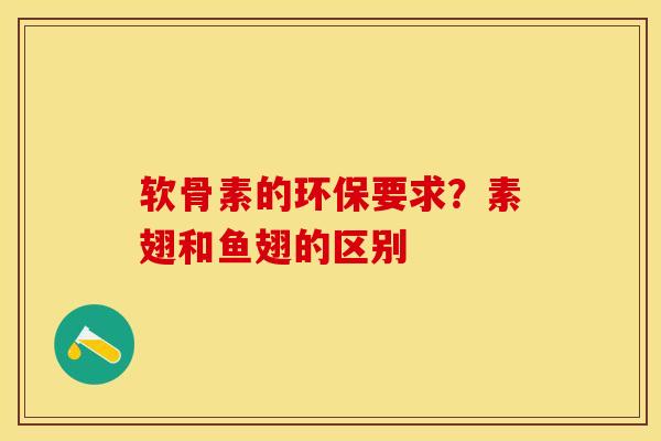 软骨素的环保要求？素翅和鱼翅的区别