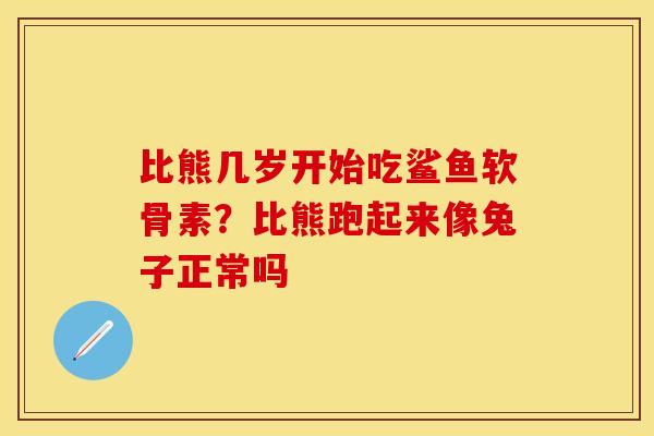 比熊几岁开始吃鲨鱼软骨素？比熊跑起来像兔子正常吗