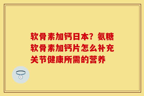 软骨素加钙日本？氨糖软骨素加钙片怎么补充关节健康所需的营养