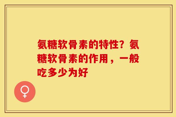 氨糖软骨素的特性?氨糖软骨素的作用,一般吃多少为好 氨糖软骨素的特性?氨糖软骨素的作用,一般吃多少为好