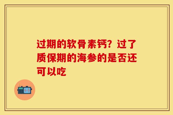 过期的软骨素钙?过了质保期的海参的是否还可以吃 过期的软骨素钙?过了质保期的海参的是否还可以吃