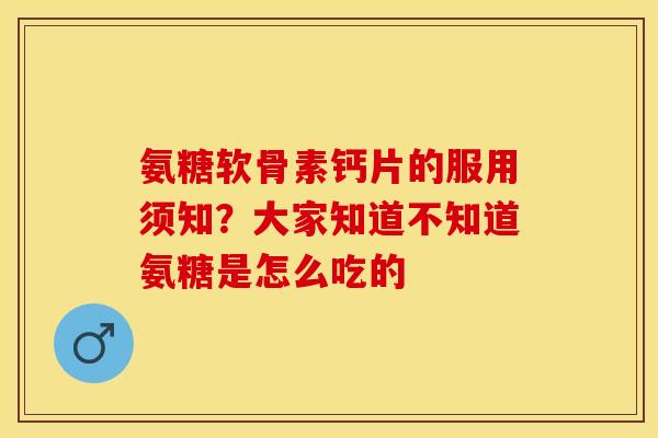 氨糖软骨素钙片的服用须知?大家知道不知道氨糖是怎么吃的 氨糖软骨素钙片的服用须知?大家知道不知道氨糖是怎么吃的