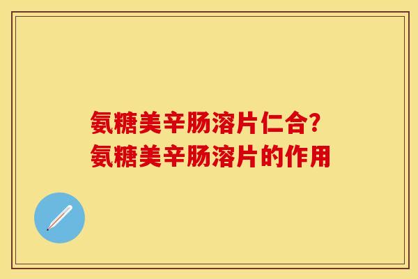 氨糖美辛肠溶片仁合?氨糖美辛肠溶片的作用 氨糖美辛肠溶片仁合?氨糖美辛肠溶片的作用