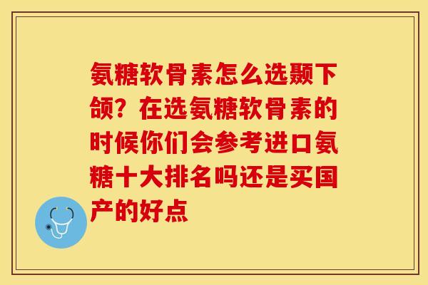 氨糖软骨素怎么选颞下颌？在选氨糖软骨素的时候你们会参考进口氨糖十大排名吗还是买国产的好点