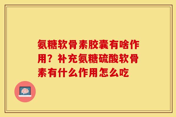 氨糖软骨素胶囊有啥作用?补充氨糖硫酸软骨素有什么作用怎么吃 氨糖软骨素胶囊有啥作用?补充氨糖硫酸软骨素有什么作用怎么吃