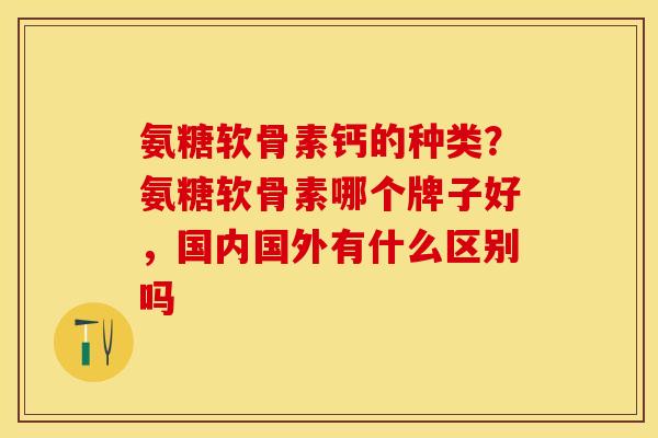 氨糖软骨素钙的种类？氨糖软骨素哪个牌子好，国内国外有什么区别吗