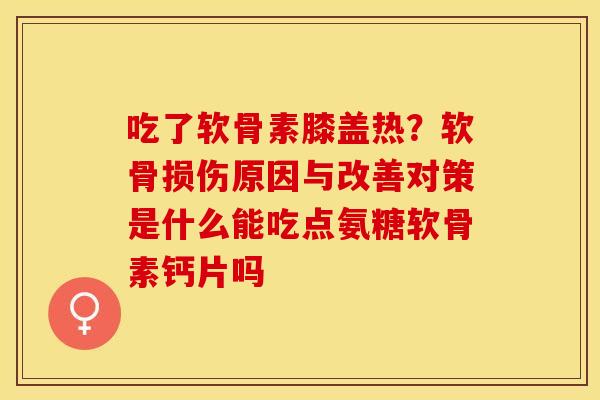 吃了软骨素膝盖热？软骨损伤原因与改善对策是什么能吃点氨糖软骨素钙片吗