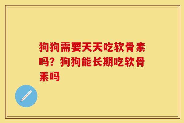 狗狗需要天天吃软骨素吗？狗狗能长期吃软骨素吗