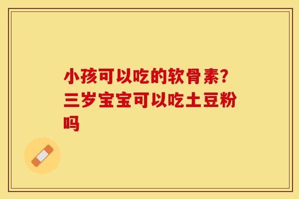 小孩可以吃的软骨素？三岁宝宝可以吃土豆粉吗