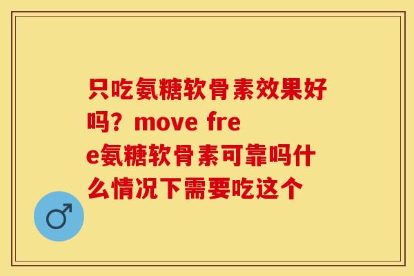 只吃氨糖软骨素效果好吗?move free氨糖软骨素可靠吗什么情况下需要吃这个 只吃氨糖软骨素效果好吗?move free氨糖软骨素可靠吗什么情况下需要吃这个
