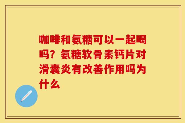 咖啡和氨糖可以一起喝吗？氨糖软骨素钙片对滑囊炎有改善作用吗为什么