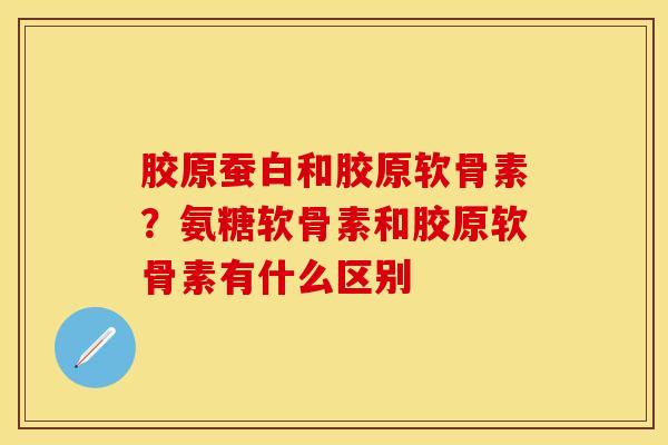 胶原蚕白和胶原软骨素？氨糖软骨素和胶原软骨素有什么区别