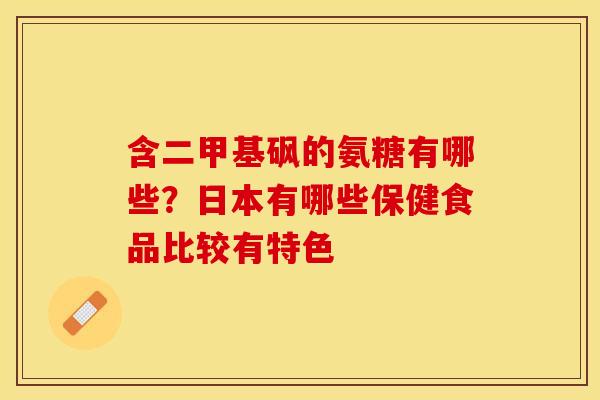 含二甲基砜的氨糖有哪些?日本有哪些保健食品比较有特色 含二甲基砜的氨糖有哪些?日本有哪些保健食品比较有特色