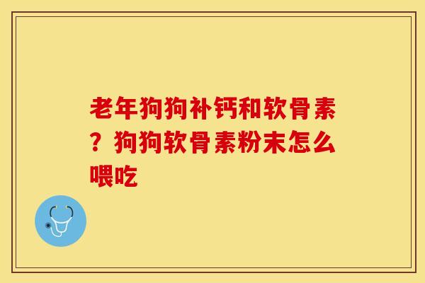 老年狗狗补钙和软骨素？狗狗软骨素粉末怎么喂吃