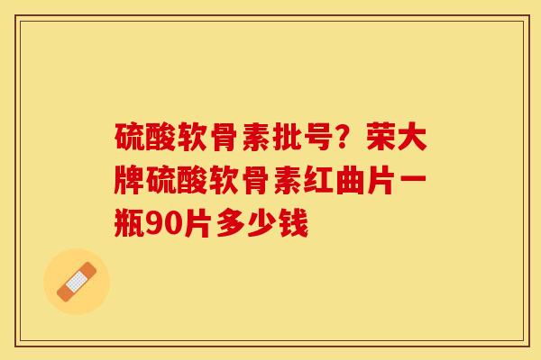 硫酸软骨素批号？荣大牌硫酸软骨素红曲片一瓶90片多少钱