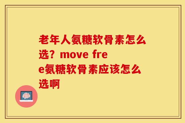 老年人氨糖软骨素怎么选？move free氨糖软骨素应该怎么选啊