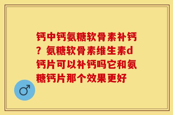 钙中钙氨糖软骨素补钙？氨糖软骨素维生素d钙片可以补钙吗它和氨糖钙片那个效果更好