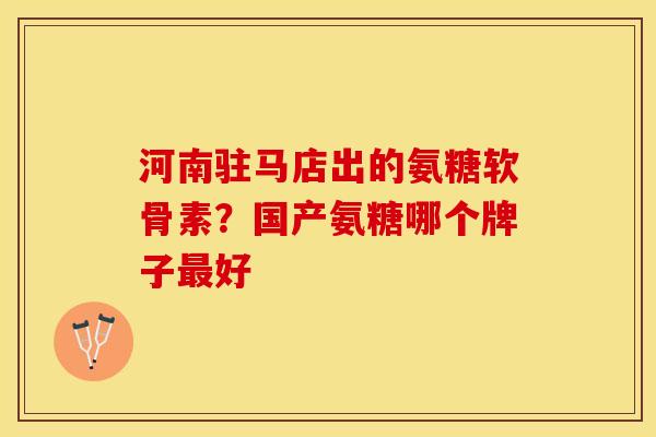 河南驻马店出的氨糖软骨素？国产氨糖哪个牌子最好