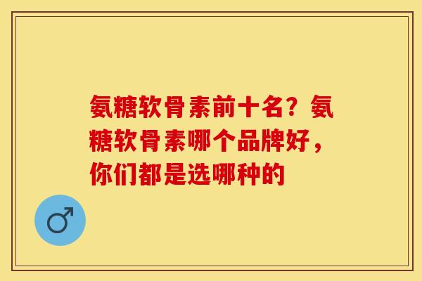 氨糖软骨素前十名？氨糖软骨素哪个品牌好，你们都是选哪种的