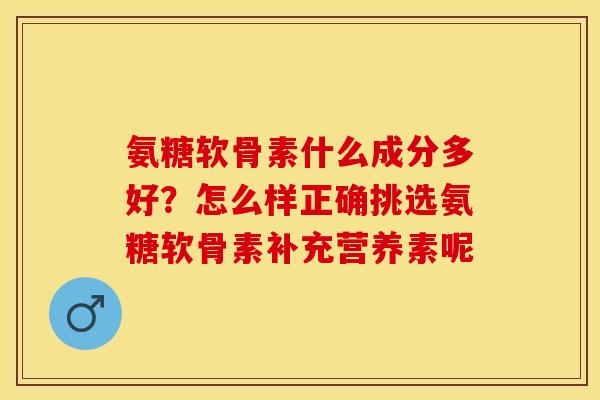 氨糖软骨素什么成分多好？怎么样正确挑选氨糖软骨素补充营养素呢