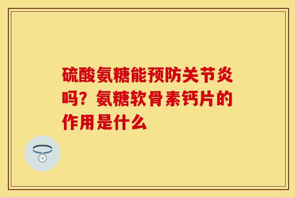 硫酸氨糖能预防关节炎吗？氨糖软骨素钙片的作用是什么