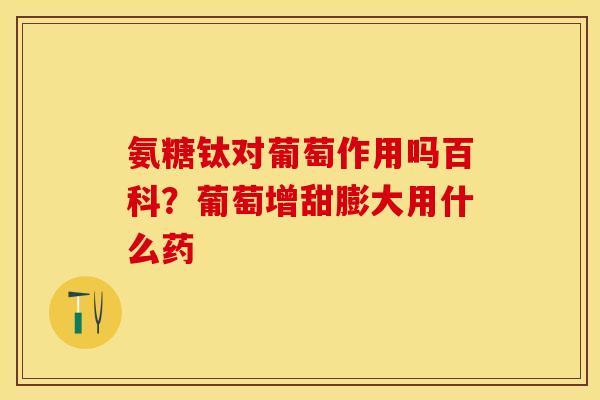 氨糖钛对葡萄作用吗百科？葡萄增甜膨大用什么药