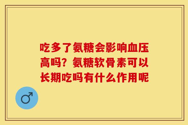 吃多了氨糖会影响血压高吗？氨糖软骨素可以长期吃吗有什么作用呢