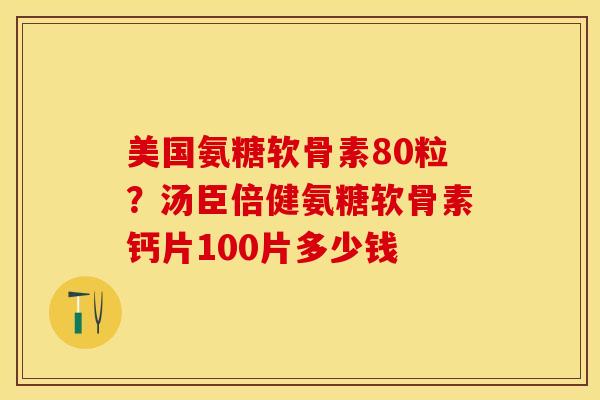 美国氨糖软骨素80粒?汤臣倍健氨糖软骨素钙片100片多少钱 美国氨糖软骨素80粒?汤臣倍健氨糖软骨素钙片100片多少钱