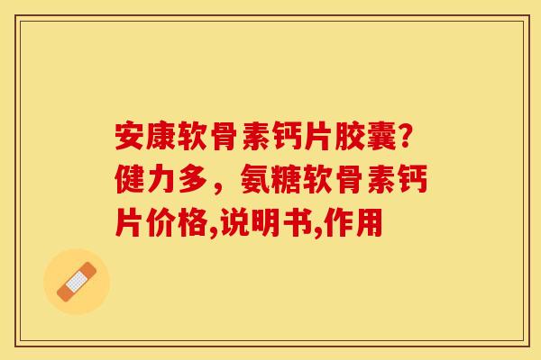 安康软骨素钙片胶囊？健力多，氨糖软骨素钙片价格,说明书,作用